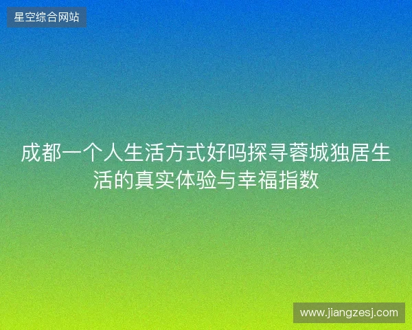 成都一个人生活方式好吗探寻蓉城独居生活的真实体验与幸福指数 成都一个人生活方式好吗探寻蓉城独居生活的真实体验与幸福指数