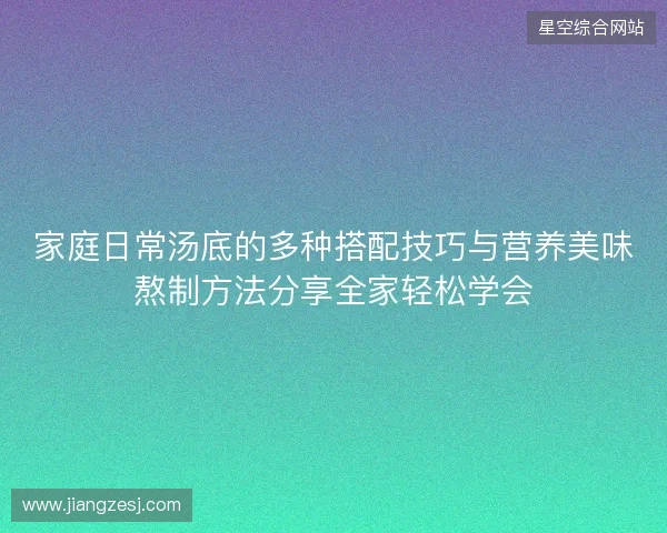 家庭日常汤底的多种搭配技巧与营养美味熬制方法分享全家轻松学会 家庭日常汤底的多种搭配技巧与营养美味熬制方法分享全家轻松学会