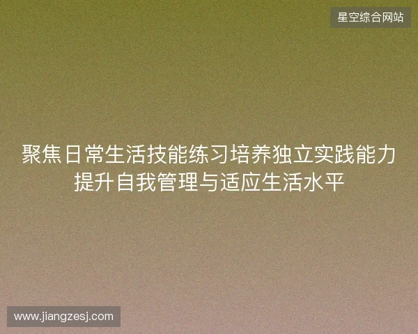 聚焦日常生活技能练习培养独立实践能力提升自我管理与适应生活水平
